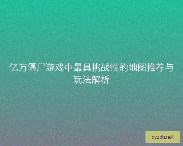 亿万僵尸游戏中最具挑战性的地图推荐与玩法解析