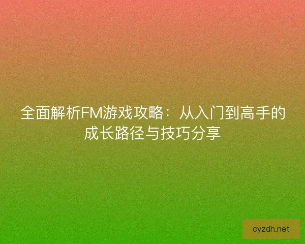 全面解析FM游戏攻略：从入门到高手的成长路径与技巧分享