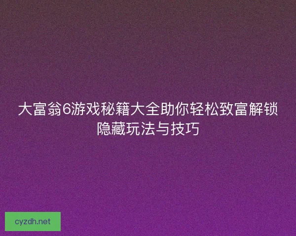 大富翁6游戏秘籍大全助你轻松致富解锁隐藏玩法与技巧