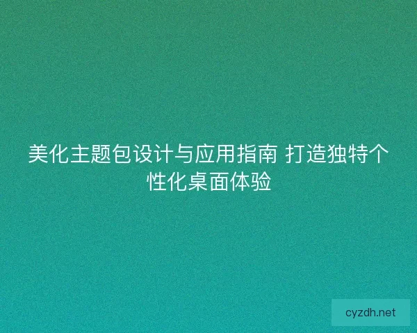 美化主题包设计与应用指南 打造独特个性化桌面体验