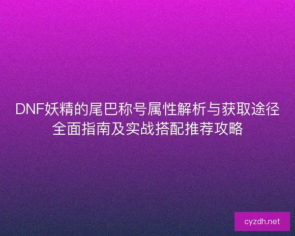DNF妖精的尾巴称号属性解析与获取途径全面指南及实战搭配推荐攻略