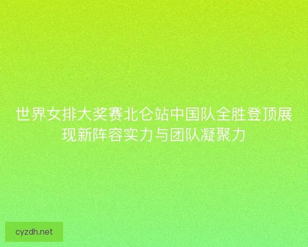 世界女排大奖赛北仑站中国队全胜登顶展现新阵容实力与团队凝聚力