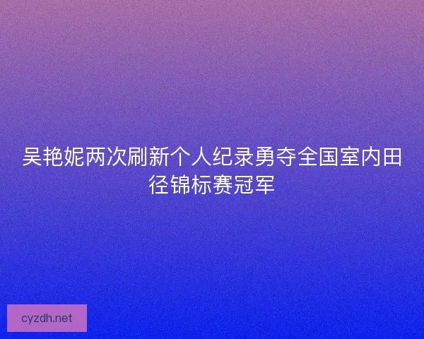 吴艳妮两次刷新个人纪录勇夺全国室内田径锦标赛冠军