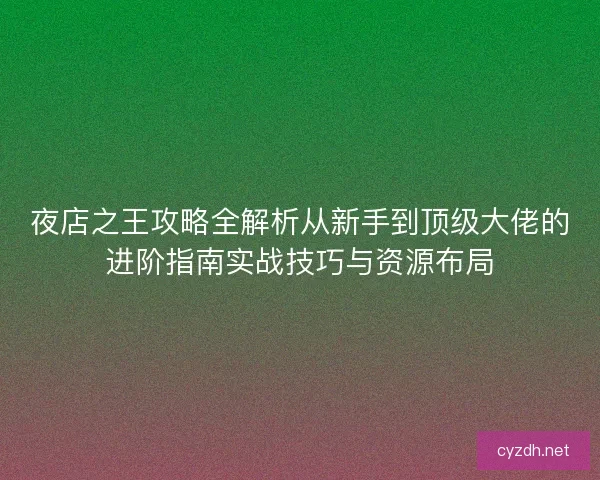 夜店之王攻略全解析从新手到顶级大佬的进阶指南实战技巧与资源布局