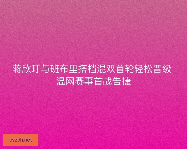 蒋欣玗与班布里搭档混双首轮轻松晋级 温网赛事首战告捷