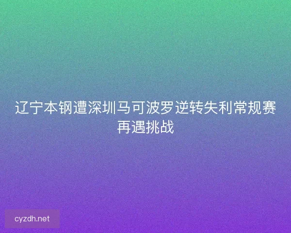 辽宁本钢遭深圳马可波罗逆转失利常规赛再遇挑战